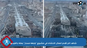 شاهد آخر تقدم أعمال الإنشاء في مشروع “وجهة مسار” بمكة بالفيديو